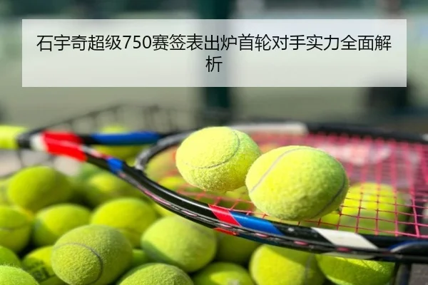 石宇奇超级750赛签表出炉首轮对手实力全面解析